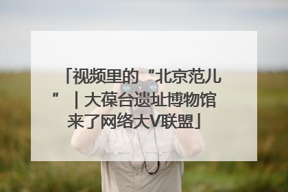 视频里的“北京范儿”｜大葆台遗址博物馆来了网络大V联盟